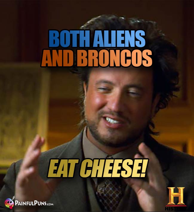 Ancient Aliens Big Hair Guys says: Both aliens and Broncos eat cheese!
