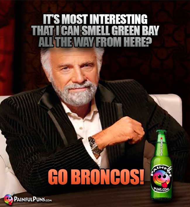 Old Most Interesting Man says: It's most interesting that I can smell Green Bay all the way from here? Go Broncos!