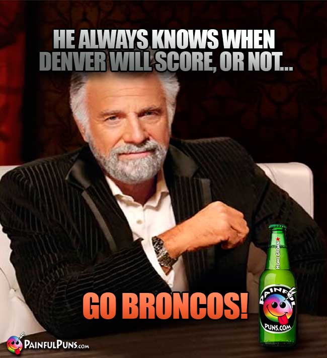 Old Most Interesing Man: He always knows when Denver will score, or not... Go Nroncos!