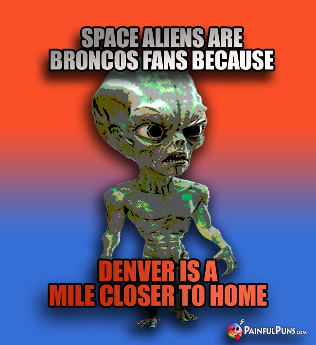 Green alien says: Space aliens are Broncos fans because Denver is a mile closer to home!