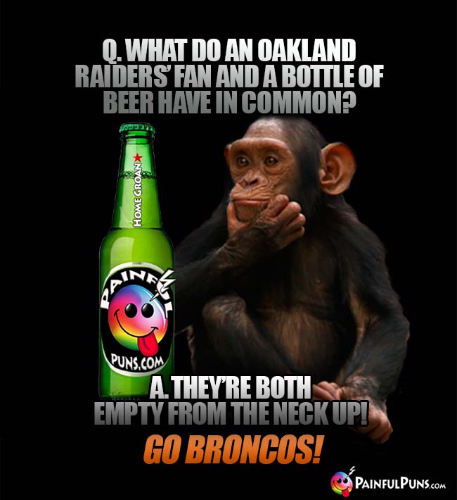 Chimp asks: What do an Oakland Raiders fan and a bottle of beer have in common? A. They're both empty from the neck up! Go Broncos!