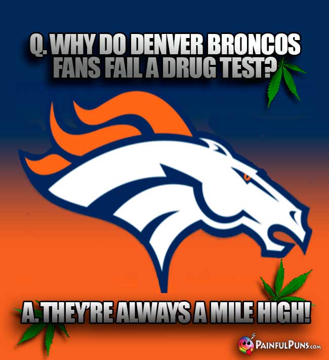 Q. Why do Denver Broncos' fans fail a drug test? A. They're always a mile high!