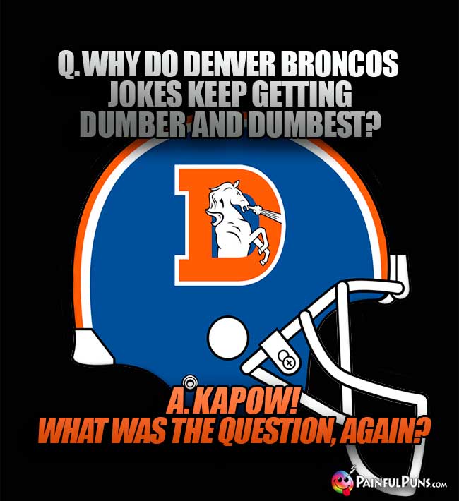 Q. Why do Denver Broncos jokes keep getting dumber and dumbest? A. Kapow! What was the question, again?