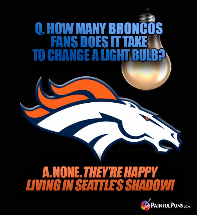 Q. How many Broncos fans dos it take to change a light bulb? A. None. They'rw happy living in Seattle's shadow!