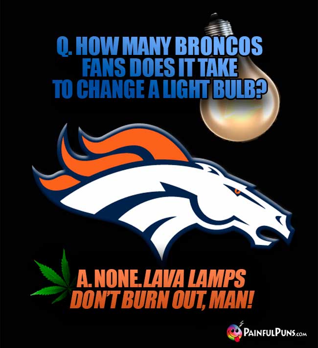 Q. How many Broncos fans does it take to change a light bulb? A. Non. Lava lamps don't burn out, man!
