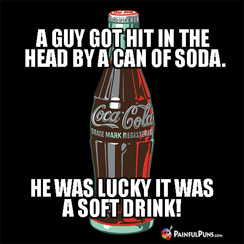 A guy got hit in the head by a can of soda. He was lucky it was a soft drink.