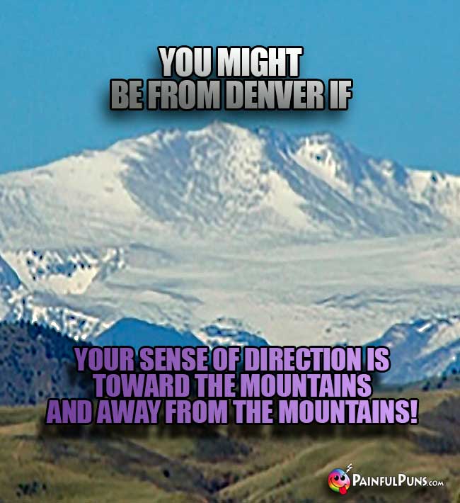 You might be from Denver if your sense of direction is toward the mountains and away from the mountains!