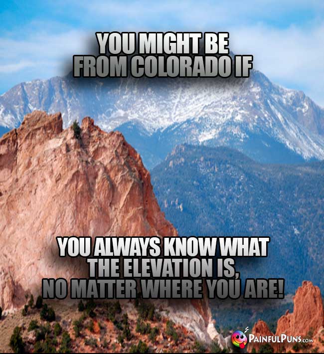 You might be from Colorado if you always know what the elevation is, no matter where you are!