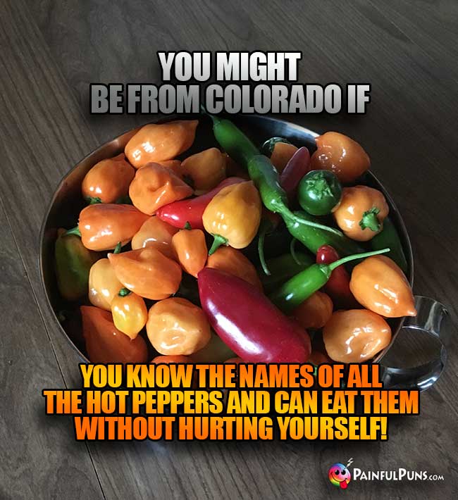 You might be from Colorado if you know the names of all the hot peppers and can eat them without hurting yourself!