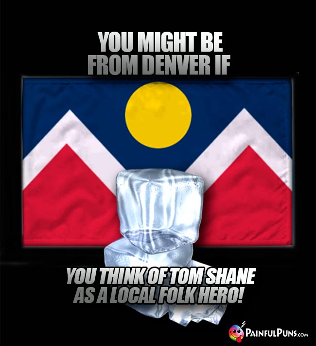 You might be from Denver if you think of Tom Shane as a local folk hero!