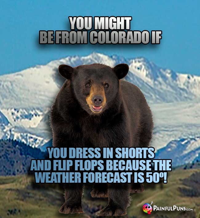 You might be from Colorado if ou dress in shorts and flip flops because the weaterh forecast is 50º!