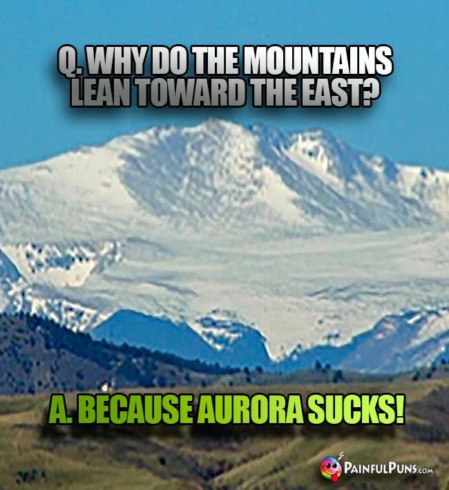 Q. Why do the mountains lean toward teh east? A. Because Aurora sucks!