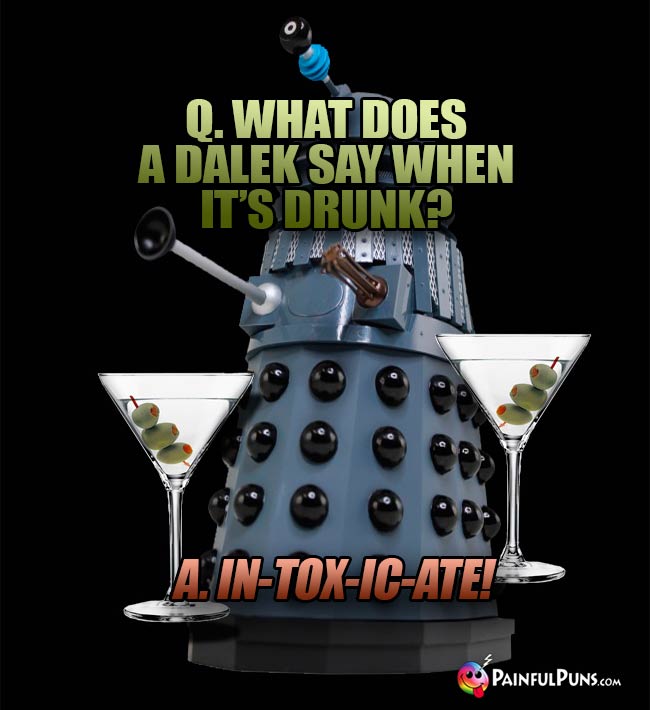 Q. What does a Dalek say when it's drunk? A. In-tox-ic-ate!