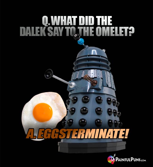 Q. what did the Dalek say to the omelet? A. Eggsterminate!