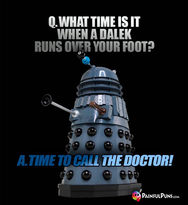 Q. What time is it when a Dalek runs over your foot? A. Time to call the Doctor!