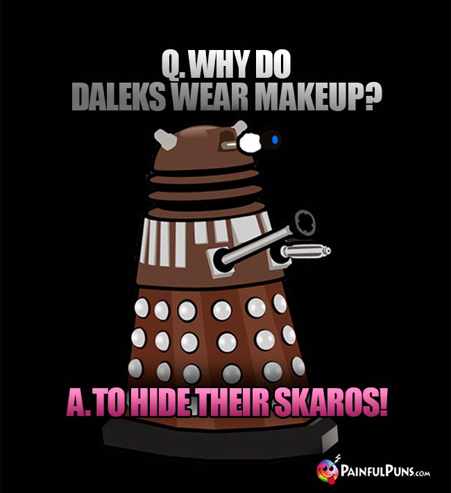 Q. Why do Daleks wear makeup? A. To hide their Skaros!