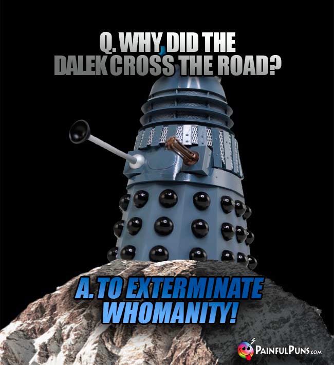 Q. Why did the Dalek cross the road? A. To exterminate Whomanity!