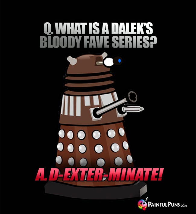 Q. What is a Dalek's bloody fave series? A. D-exter-minate!