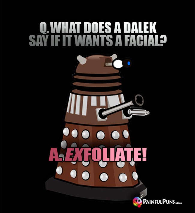 Q. What does a Dalek say if it wants a facial? A Exfoliate!