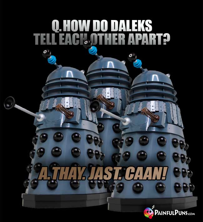 Q. How do Daleks tell ech other apart? A. Thay. Jast. Caan!