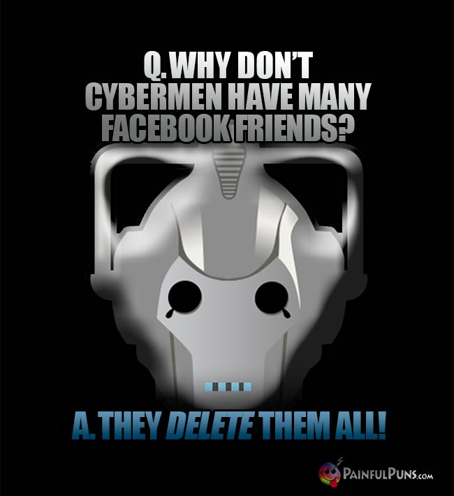 Q. Why don't Cybermen have many Facebook friends? A. They delete them all!