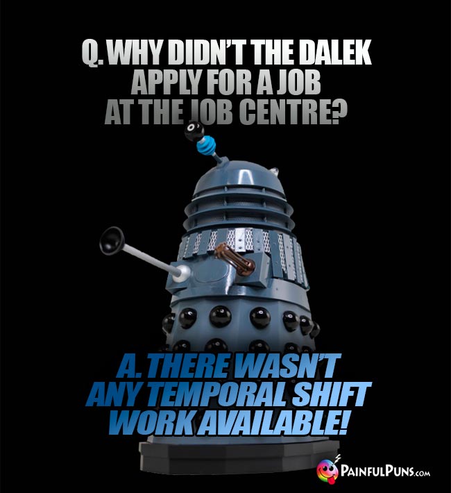 Q. Why didn't the Dalek apply for a job at the job centre? A. There wasn't any temporal shift work available!