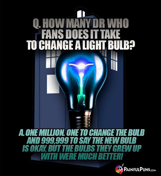 Q. How many Dr Who fans does it take to change a light bulb? A. One million. One to change the bulb and 999,999 to say the new bulb is okay, but the bulbs they grew up with were much better!