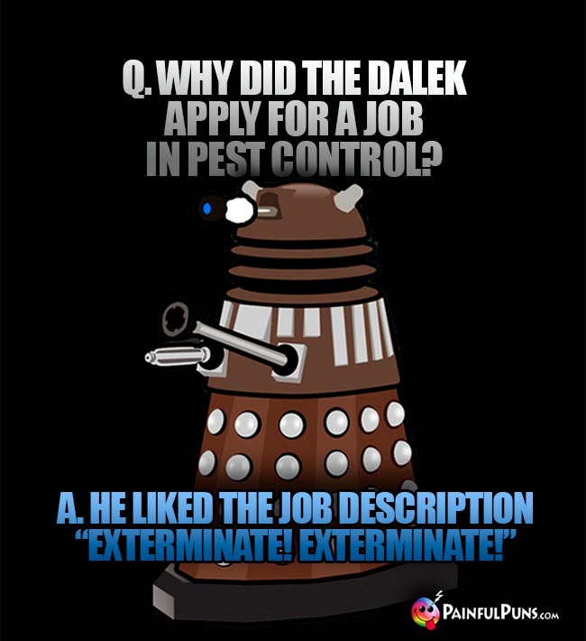 Q. Why did the Dalek apply for a job in pest control? A. He like te job description "Exterminate! Exterminate!"