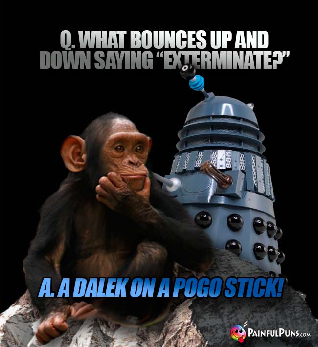 Q. What obunces up and down saying "Exterminate?" A. A Dalek on a pogo stick!