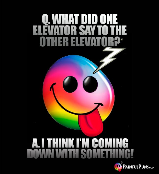 Q. What did one elevator say to the other elevator? A. I think I'm coming down with something!