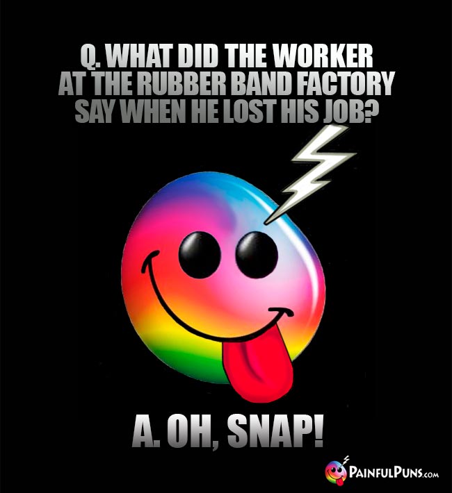 Q. What did the worker at the rubber band factory say when he lost his job? A. Oh, Snap!
