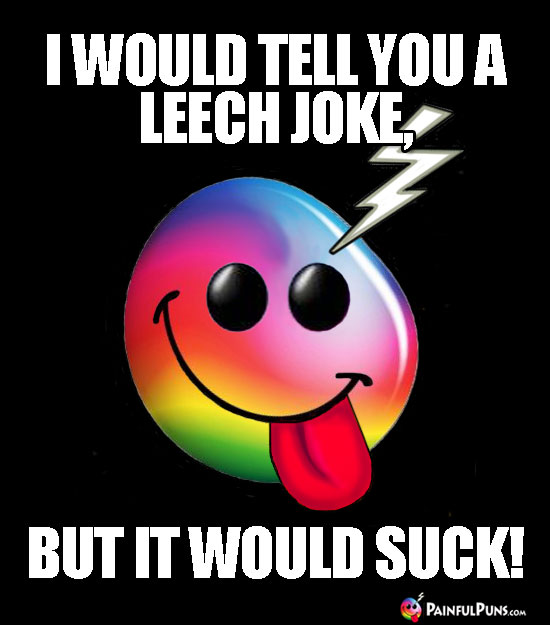 I would tell you a leech joke, but it would suck!