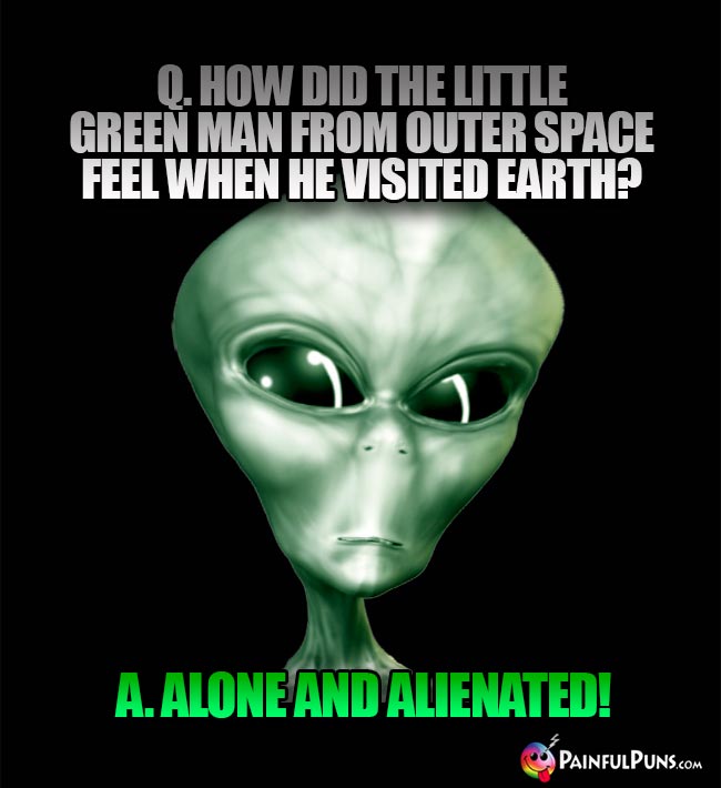 Q. How did the little green man from outer space feel when he visited earth? A Alone and Alienated!