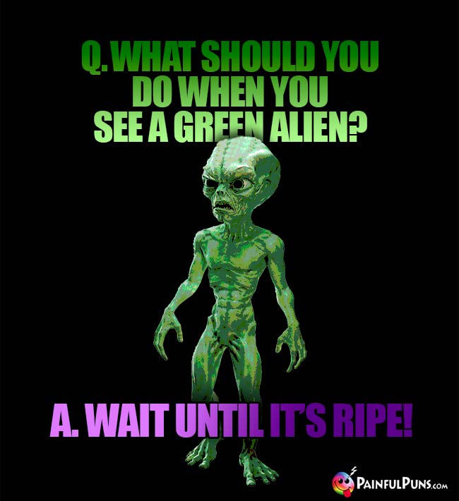 Q. What should you do when you see a green alien? A. Wait until it's ripe!