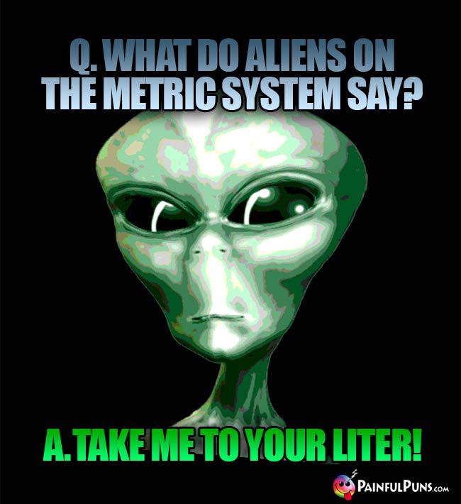 Q. What do aliens on the metric system say? A. Tae me to your liter!