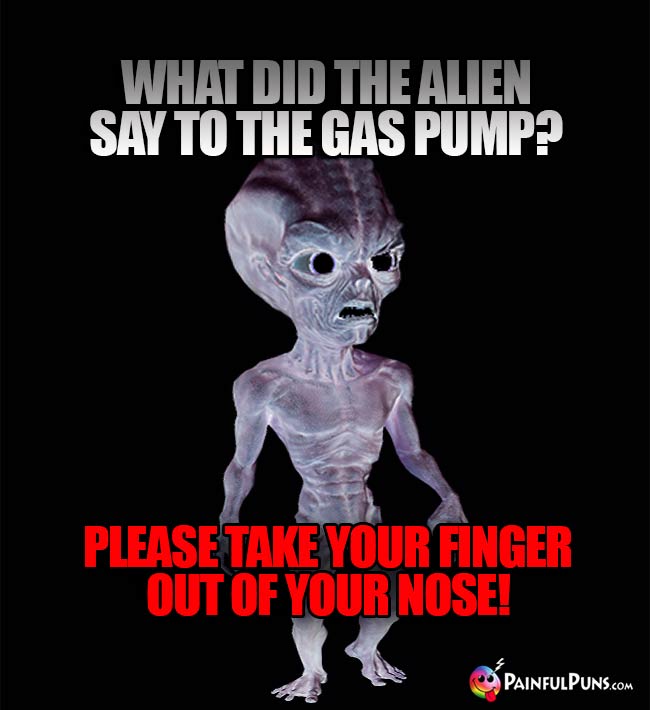 What did the alien say to the gas pump? Please take your finger out of your nose!