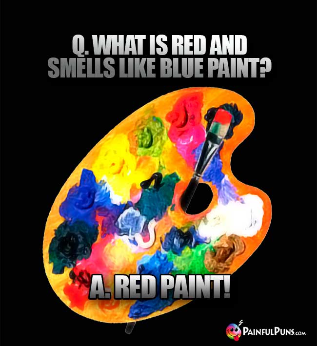 Q. What is red and smells like blue paint? A. Red paint!