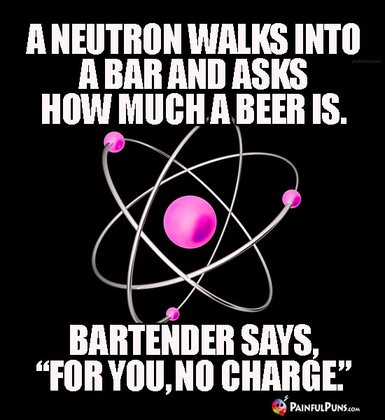 A neutron walks into a bar and asks how much a beer is. Bartender says, "For you, no charge."