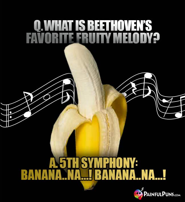 What is Beethoven's favorite fruity melody? A. 5th Symphony: banana..Na...! Banana..Na...!