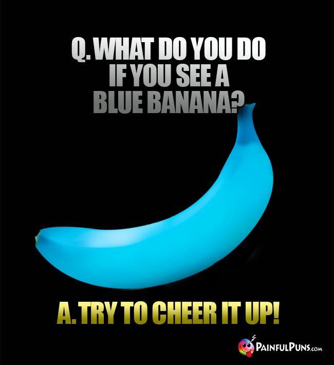 Banana Joke: What do ou dod if you see a blue banana? A. Try to cheer it up!