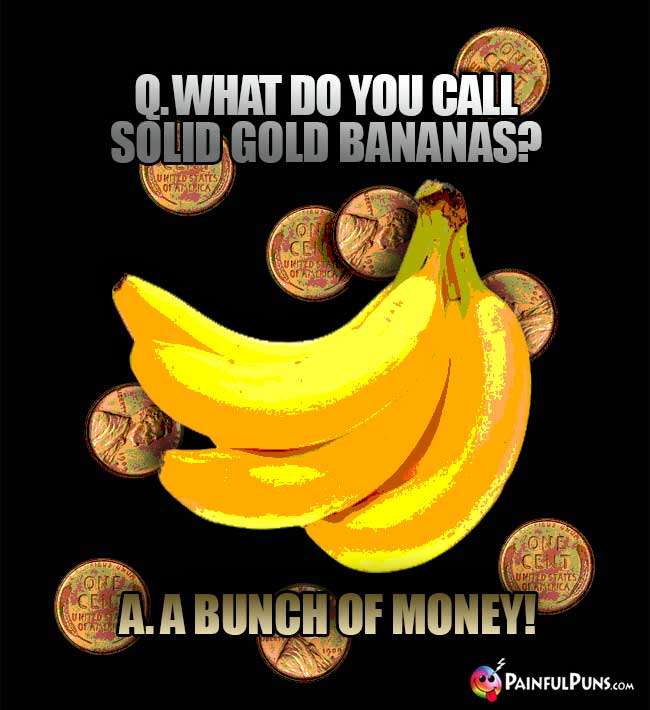 Q. What do you call solid god bananas? A. A bunch of money!