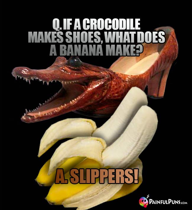 Q. If a crocodile makes shoes, what does a banana make? A. Slippers!