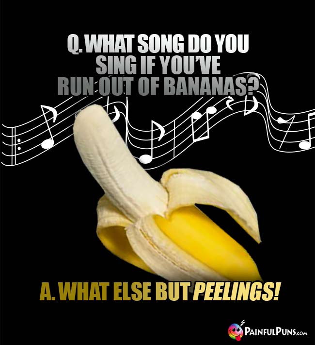 Q. What song do you sing if you've run out of bananas? A. What else but peelings!
