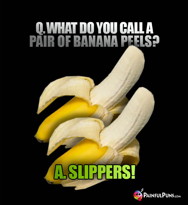 Q. What do you calll a pair of banana peels? A. Slippers!