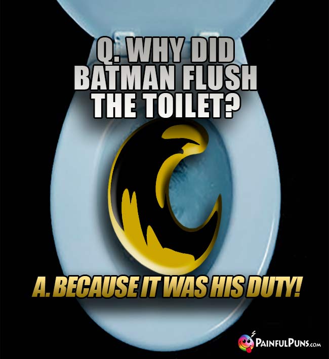 Q. Why did Batman flush the toilet? A. Because it was his duty!