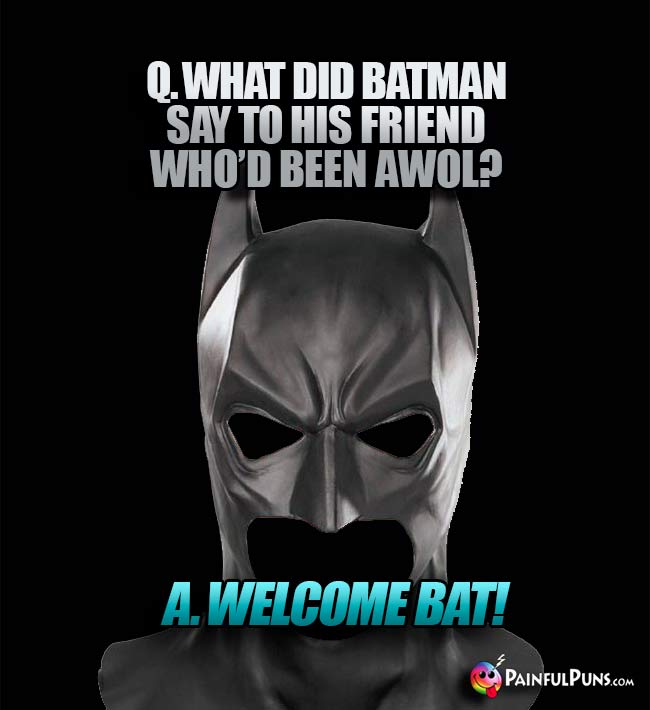 Q. What did Batman say to his friend who'd been AWOL? A. Welcome Bat!