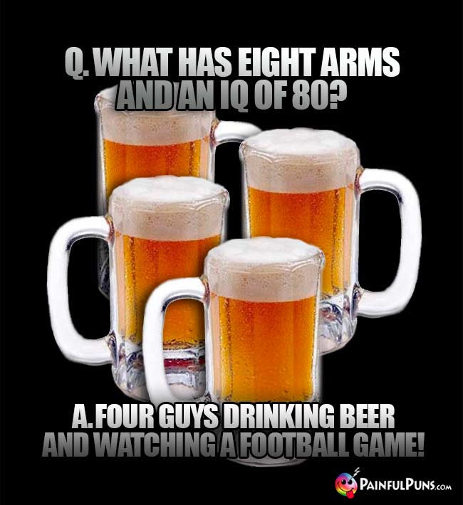 Beer mugs ask: What has eight arms and an IQ of 80? Four guys drinking beer and watching a football game!