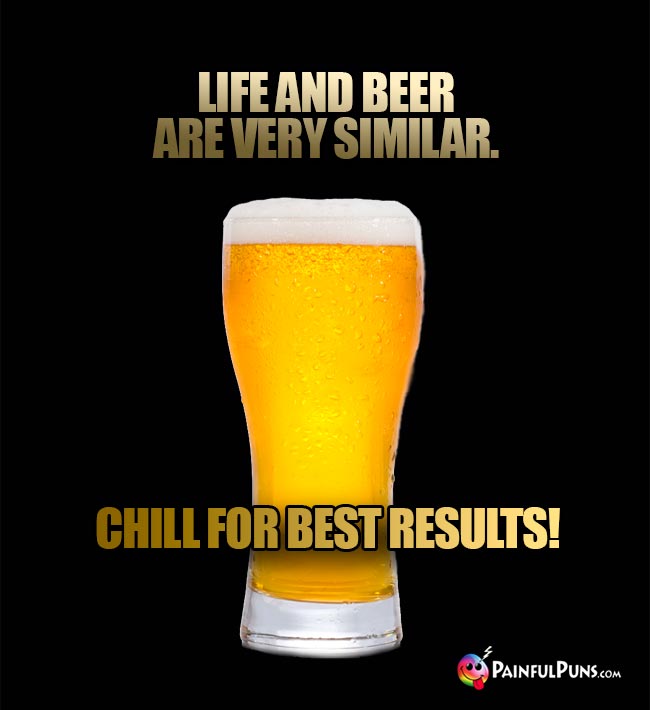 Beer glass quips: Life and beer are veryy similar. Chill for best results!