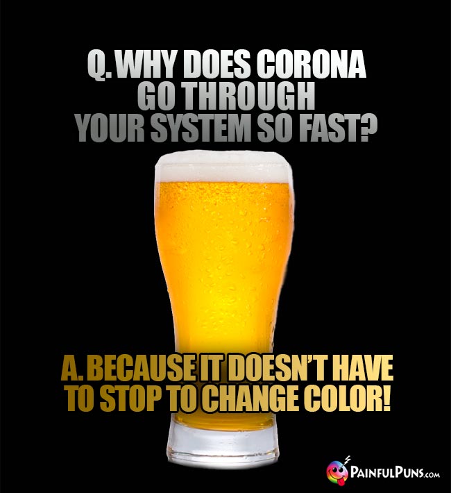 Beer glass asks: Why does corona go through your system so fast? A. Becuase it doesn't have to stop to change color!