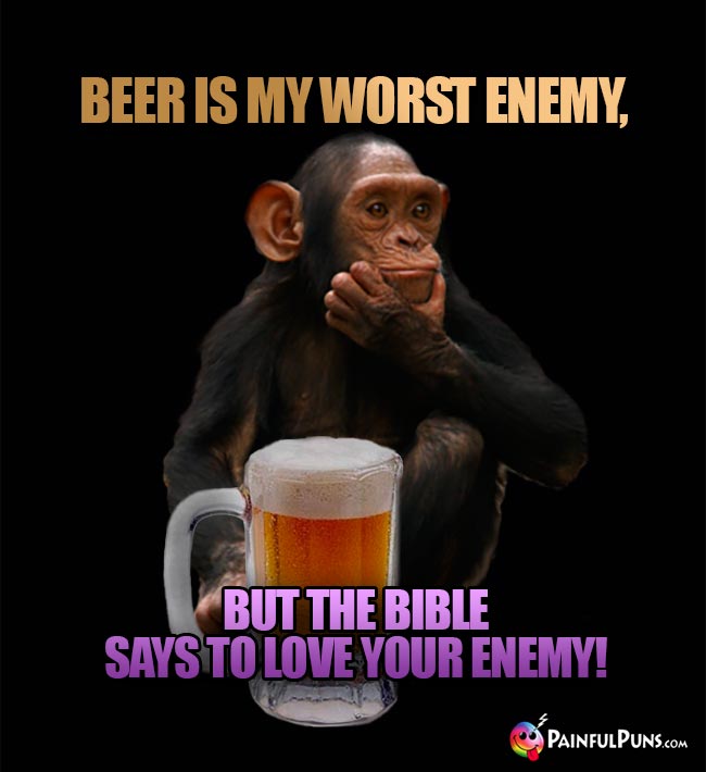 Chimp says: Beer is my worst enemy, but the Bible says to love your enemy!